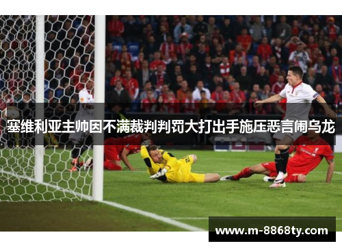 塞维利亚主帅因不满裁判判罚大打出手施压恶言闹乌龙