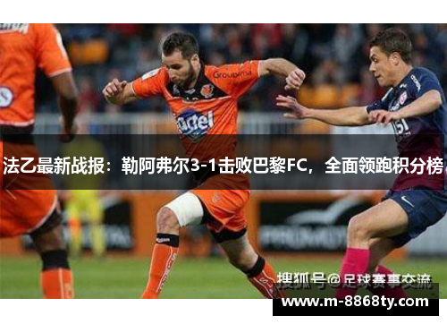 法乙最新战报：勒阿弗尔3-1击败巴黎FC，全面领跑积分榜