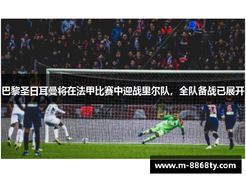 巴黎圣日耳曼将在法甲比赛中迎战里尔队，全队备战已展开