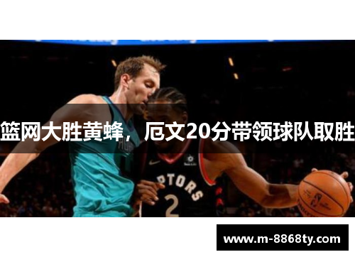 篮网大胜黄蜂，厄文20分带领球队取胜