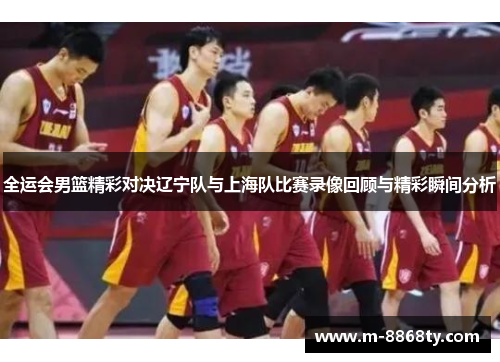 全运会男篮精彩对决辽宁队与上海队比赛录像回顾与精彩瞬间分析