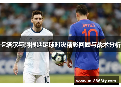 卡塔尔与阿根廷足球对决精彩回顾与战术分析