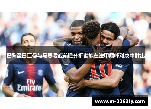 巴黎圣日耳曼与马赛激战前瞻分析谁能在法甲巅峰对决中胜出