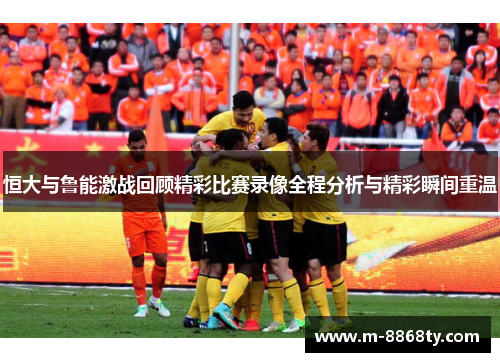 恒大与鲁能激战回顾精彩比赛录像全程分析与精彩瞬间重温