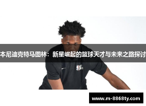 本尼迪克特马图林：新星崛起的篮球天才与未来之路探讨
