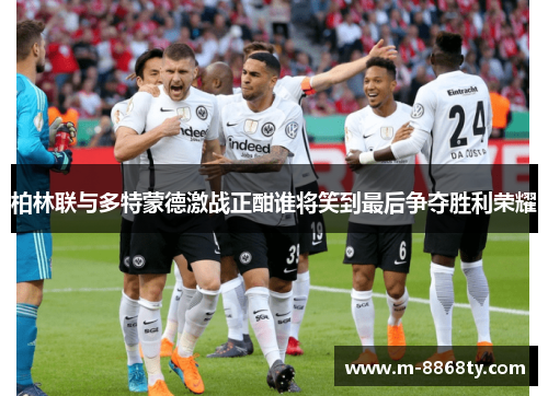 柏林联与多特蒙德激战正酣谁将笑到最后争夺胜利荣耀