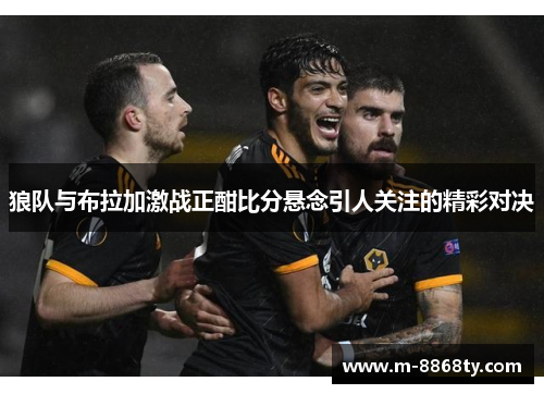 狼队与布拉加激战正酣比分悬念引人关注的精彩对决