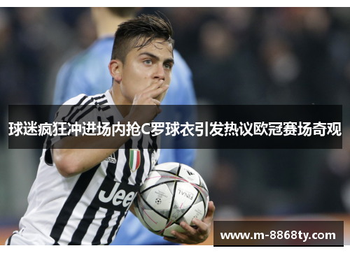 球迷疯狂冲进场内抢C罗球衣引发热议欧冠赛场奇观