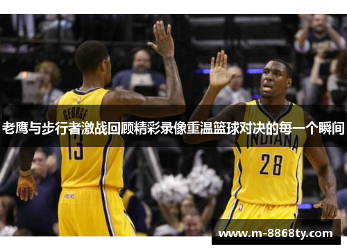 老鹰与步行者激战回顾精彩录像重温篮球对决的每一个瞬间