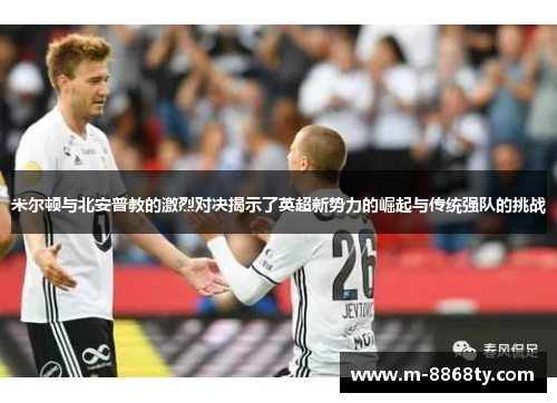 米尔顿与北安普教的激烈对决揭示了英超新势力的崛起与传统强队的挑战