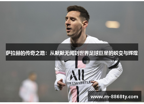 萨拉赫的传奇之路：从默默无闻到世界足球巨星的蜕变与辉煌