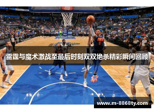 雷霆与魔术激战至最后时刻双双绝杀精彩瞬间回顾
